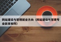 網(wǎng)站建設(shè)與管理就業(yè)方向（網(wǎng)站建設(shè)與管理專業(yè)前景如何）