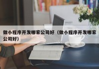 做小程序開發(fā)哪家公司好（做小程序開發(fā)哪家公司好）