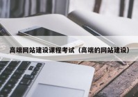 高端網(wǎng)站建設(shè)課程考試（高端的網(wǎng)站建設(shè)）