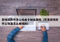 游戲軟件開發(fā)公司屬于制造商嗎（開發(fā)游戲軟件公司是怎么賺錢的）