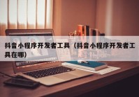 抖音小程序開發(fā)者工具（抖音小程序開發(fā)者工具在哪）