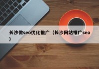 長沙做seo優(yōu)化推廣（長沙網(wǎng)站推廣seo）