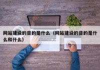 網站建設的目的是什么（網站建設的目的是什么和什么）