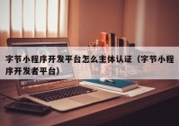 字節(jié)小程序開發(fā)平臺怎么主體認證（字節(jié)小程序開發(fā)者平臺）