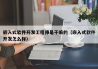 嵌入式軟件開發(fā)工程師是干嘛的（嵌入式軟件開發(fā)怎么樣）