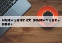 網(wǎng)站建設(shè)運(yùn)營(yíng)維護(hù)論文（網(wǎng)站建設(shè)與運(yùn)營(yíng)的心得體會(huì)）