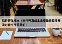 軟件開發(fā)成本（軟件開發(fā)成本主要是指軟件開發(fā)過程中所花費的）