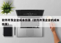 軟件開發(fā)企業(yè)成本核算（軟件開發(fā)企業(yè)的成本核算）