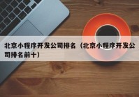 北京小程序開發(fā)公司排名（北京小程序開發(fā)公司排名前十）