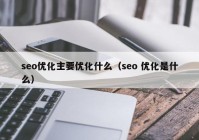 seo優(yōu)化主要優(yōu)化什么（seo 優(yōu)化是什么）