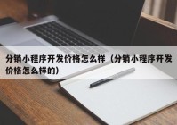 分銷小程序開發(fā)價(jià)格怎么樣（分銷小程序開發(fā)價(jià)格怎么樣的）