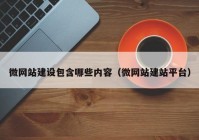 微網(wǎng)站建設(shè)包含哪些內(nèi)容（微網(wǎng)站建站平臺(tái)）