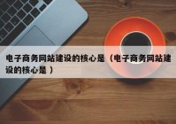 電子商務(wù)網(wǎng)站建設(shè)的核心是（電子商務(wù)網(wǎng)站建設(shè)的核心是 ）