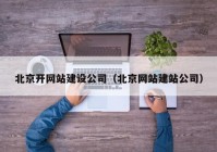 北京開網(wǎng)站建設(shè)公司（北京網(wǎng)站建站公司）