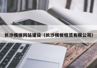 長(zhǎng)沙模板網(wǎng)站建設(shè)（長(zhǎng)沙模板租賃有限公司）