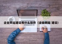 企業(yè)網(wǎng)站建設用什么軟件（企業(yè)網(wǎng)站 建設）