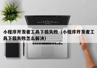 小程序開發(fā)者工具下載失?。ㄐ〕绦蜷_發(fā)者工具下載失敗怎么解決）