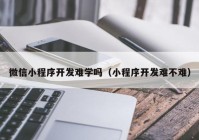 微信小程序開發(fā)難學(xué)嗎（小程序開發(fā)難不難）