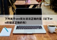 下列關于seo優(yōu)化說法正確的是（以下seo的描述正確的有）