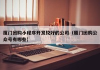 廈門團購小程序開發(fā)較好的公司（廈門團購公眾號有哪些）