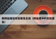 做網(wǎng)站建設(shè)實(shí)驗(yàn)報(bào)告總結(jié)（網(wǎng)站建設(shè)的實(shí)驗(yàn)報(bào)告）