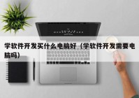 學軟件開發(fā)買什么電腦好（學軟件開發(fā)需要電腦嗎）