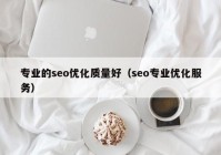 專業(yè)的seo優(yōu)化質量好（seo專業(yè)優(yōu)化服務）