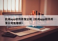 杭州app軟件開(kāi)發(fā)公司（杭州app軟件開(kāi)發(fā)公司有哪些）