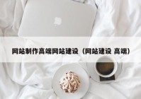 網(wǎng)站制作高端網(wǎng)站建設(shè)（網(wǎng)站建設(shè) 高端）