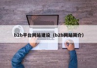 b2b平臺網(wǎng)站建設(shè)（b2b網(wǎng)站簡介）