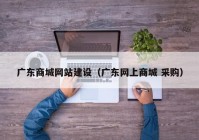 廣東商城網(wǎng)站建設(shè)（廣東網(wǎng)上商城 采購）