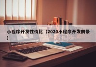 小程序開發(fā)性價(jià)比（2020小程序開發(fā)前景）