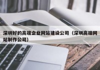 深圳好的高端企業(yè)網(wǎng)站建設(shè)公司（深圳高端網(wǎng)站制作公司）