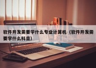 軟件開發(fā)需要學什么專業(yè)計算機（軟件開發(fā)需要學什么科目）